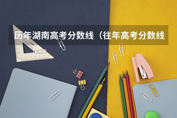 历年湖南高考分数线（往年高考分数线）