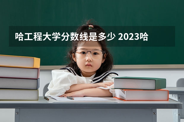 哈工程大学分数线是多少 2023哈工程分数线