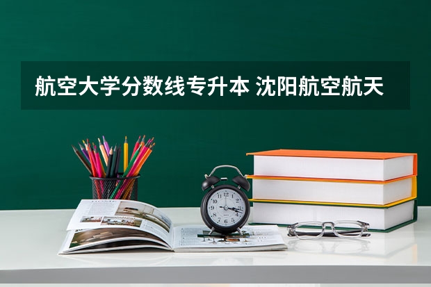 航空大学分数线专升本 沈阳航空航天大学专升本专业介绍：自动化专业？
