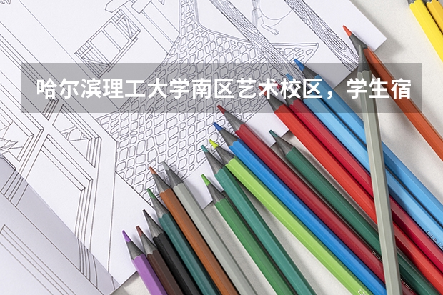哈尔滨理工大学南区艺术校区，学生宿舍怎么样，在哪住？看管严吗？在那个楼上课？详细点谢谢。