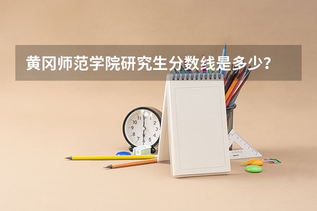 黄冈师范学院研究生分数线是多少？