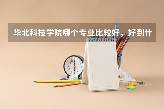 华北科技学院哪个专业比较好，好到什么程度？