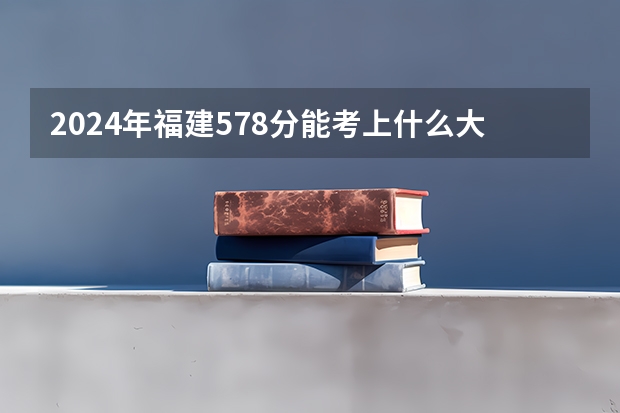 2024年福建578分能考上什么大学?