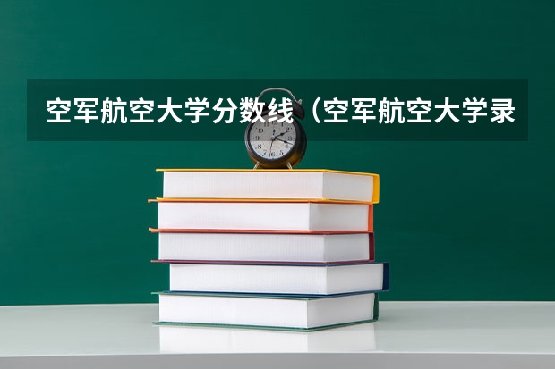 空军航空大学分数线（空军航空大学录取分数线）