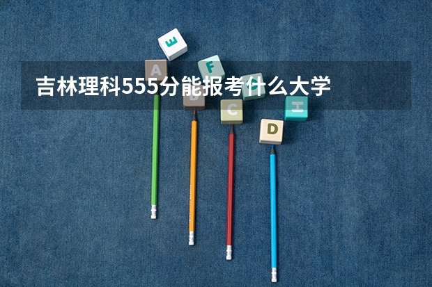吉林理科555分能报考什么大学
