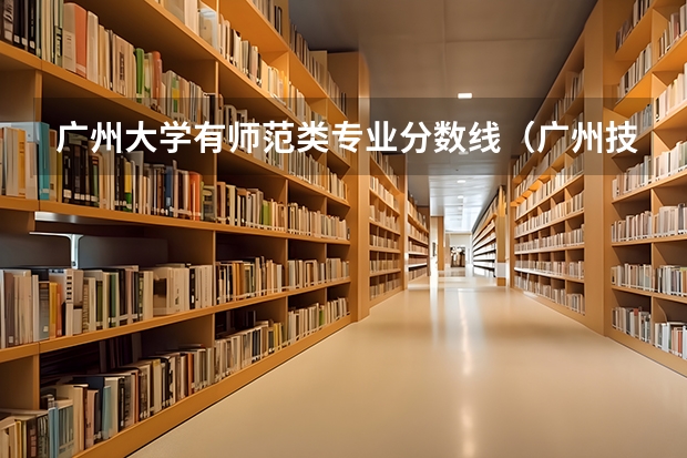 广州大学有师范类专业分数线（广州技术师范大学分数线）