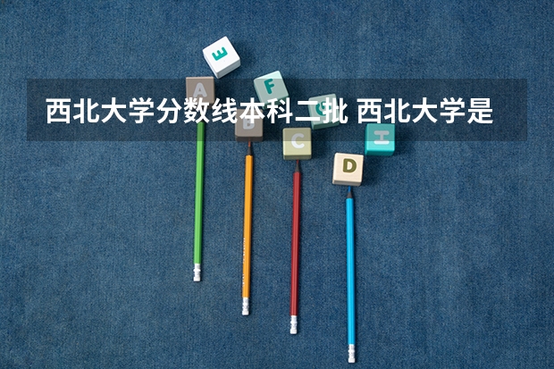 西北大学分数线本科二批 西北大学是一本还是二本