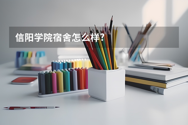 信阳学院宿舍怎么样?