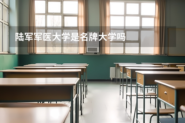 陆军军医大学是名牌大学吗