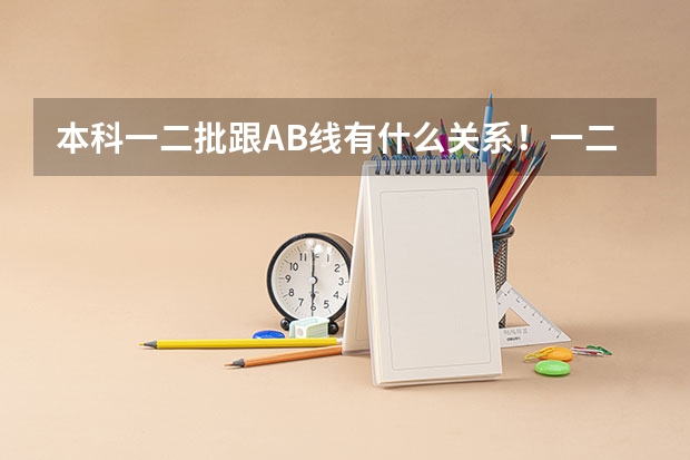 本科一二批跟AB线有什么关系！一二批次和AB线这两个概念是什么！希望各位大哥，大姐帮帮忙！急，急 急急！