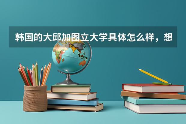 韩国的大邱加图立大学具体怎么样，想留学，应该选他吗？