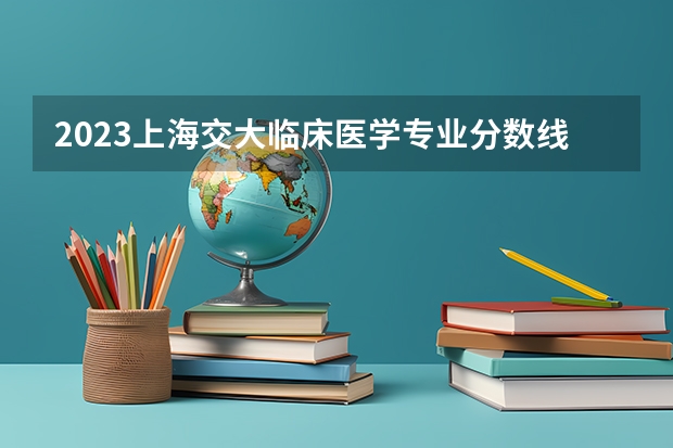 2023上海交大临床医学专业分数线是多少