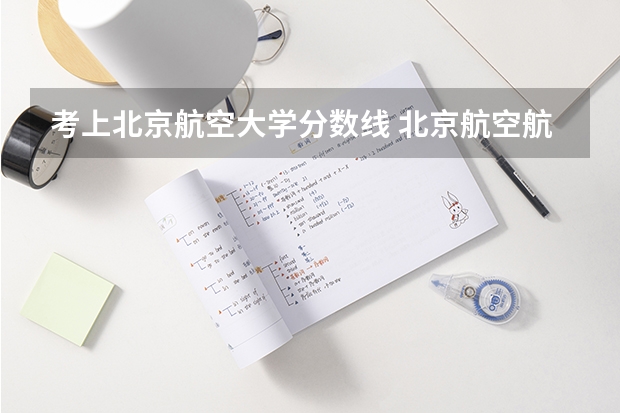考上北京航空大学分数线 北京航空航天大学专业分数线
