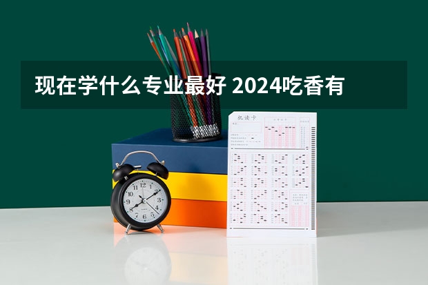 现在学什么专业最好 2024吃香有发展专业推荐