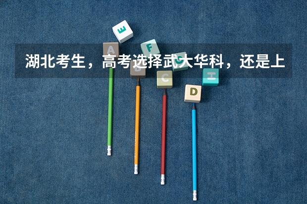 湖北考生，高考选择武大华科，还是上海北京的大学？ 全国十大名校各分数录取线