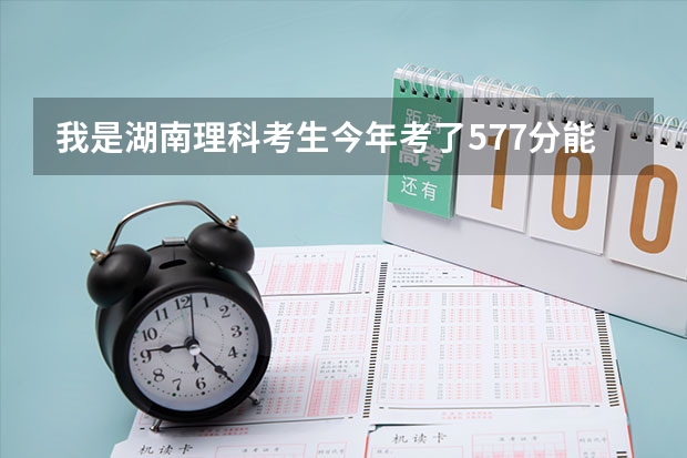 我是湖南理科考生今年考了577分能上湖南大学的土木工程吗