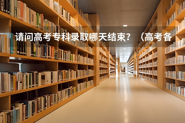 请问高考专科录取哪天结束？（高考各个批次录取时间）
