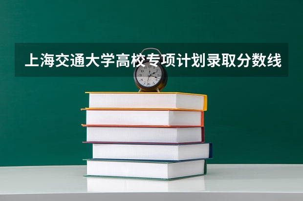 上海交通大学高校专项计划录取分数线 全国十大名校各分数录取线
