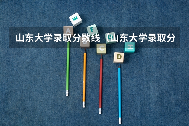 山东大学录取分数线（山东大学录取分数线）
