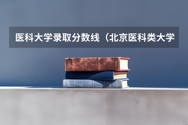 医科大学录取分数线（北京医科类大学录取分数线）