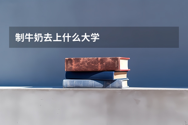 制牛奶去上什么大学