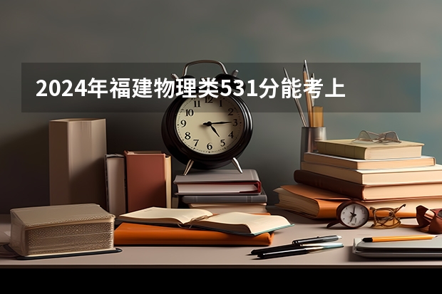 2024年福建物理类531分能考上什么大学?