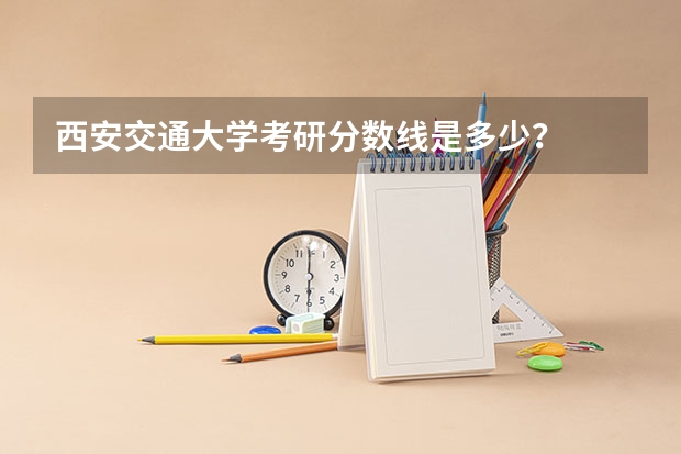 西安交通大学考研分数线是多少？