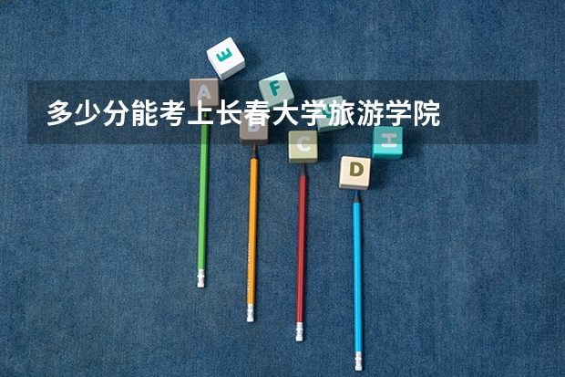 多少分能考上长春大学旅游学院