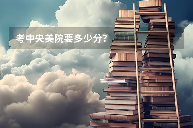 考中央美院要多少分？