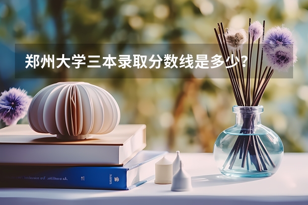郑州大学三本录取分数线是多少？