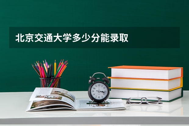 北京交通大学多少分能录取