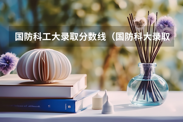 国防科工大录取分数线（国防科大录取分数线）