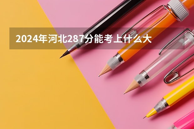 2024年河北287分能考上什么大学？
