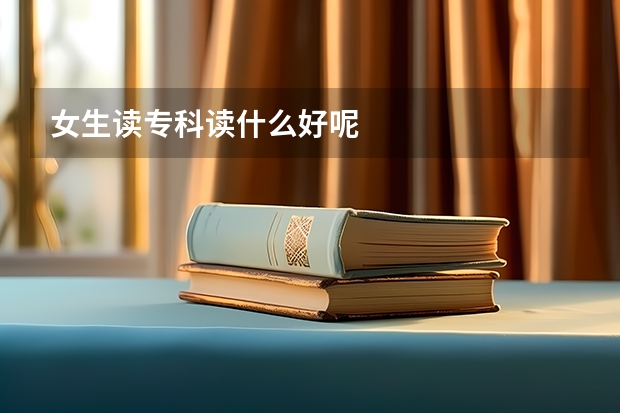 女生读专科读什么好呢