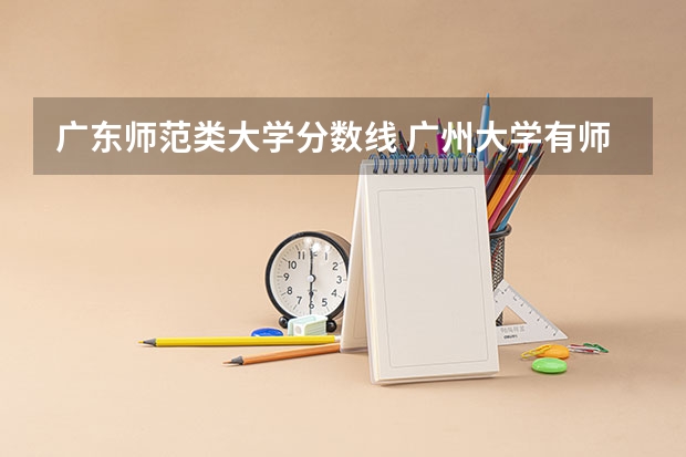 广东师范类大学分数线 广州大学有师范类专业分数线