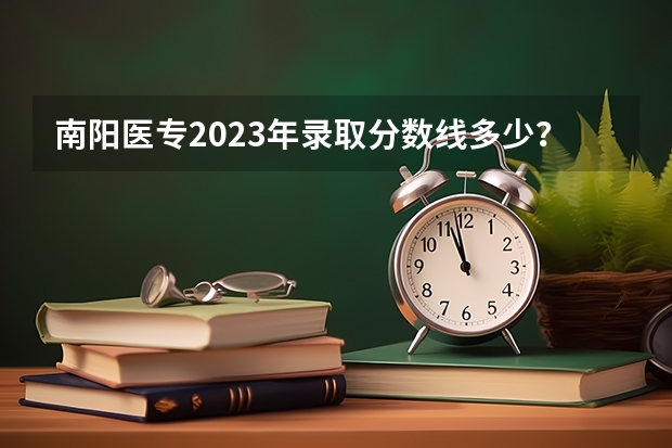 南阳医专2023年录取分数线多少？