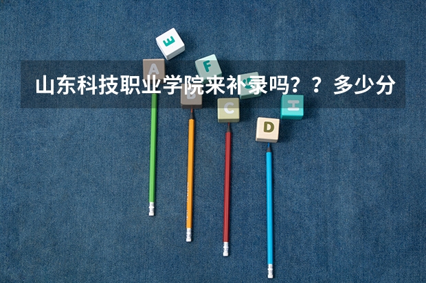 山东科技职业学院来补录吗？？多少分能上啊？？