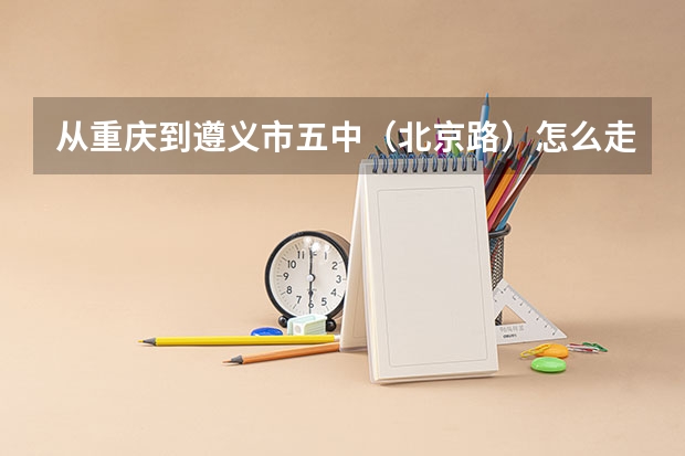 从重庆到遵义市五中（北京路）怎么走？