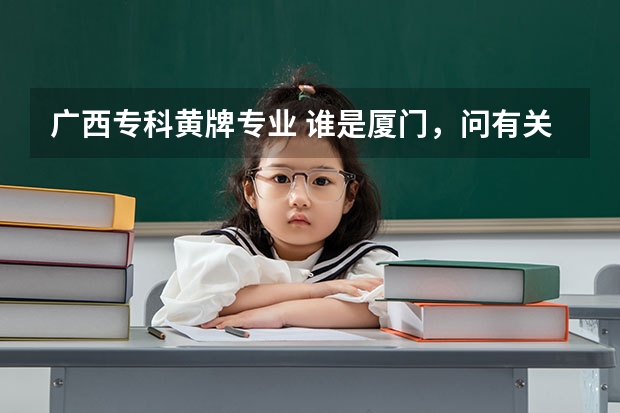 广西专科黄牌专业 谁是厦门，问有关厦门专科大学的事