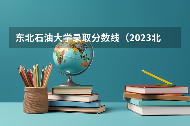 东北石油大学录取分数线（2023北京985与211高校录取分数线排名公布）