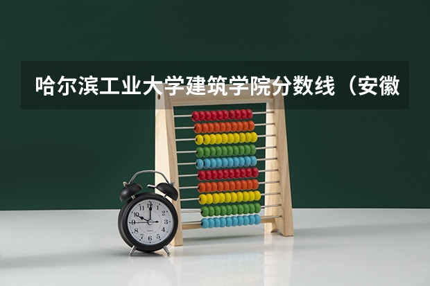 哈尔滨工业大学建筑学院分数线（安徽建筑大学专升本分数线）
