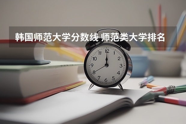 韩国师范大学分数线 师范类大学排名及分数线