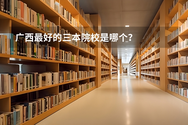 广西最好的三本院校是哪个？
