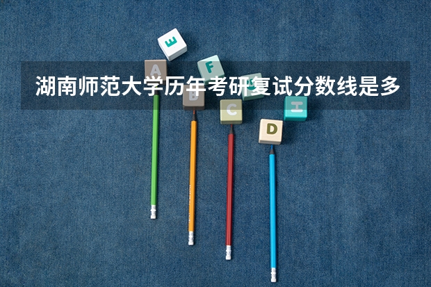 湖南师范大学历年考研复试分数线是多少？