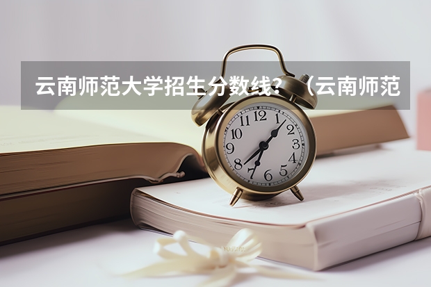 云南师范大学招生分数线？（云南师范大学近几年的二本录取分数线）