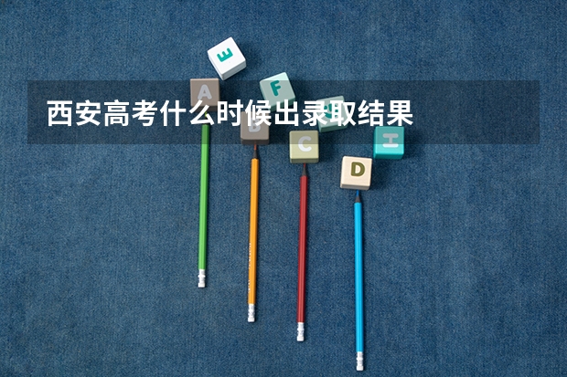 西安高考什么时候出录取结果