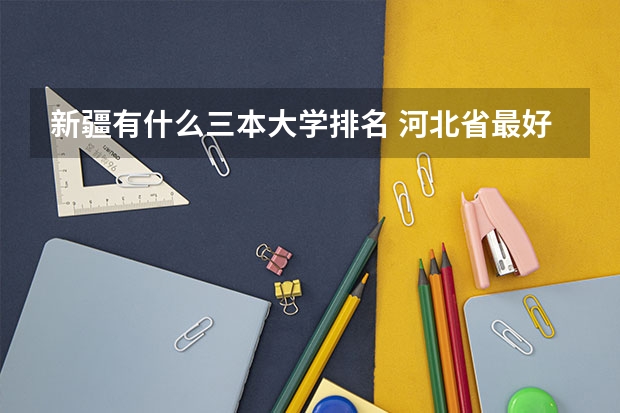 新疆有什么三本大学排名 河北省最好的三本大学排名