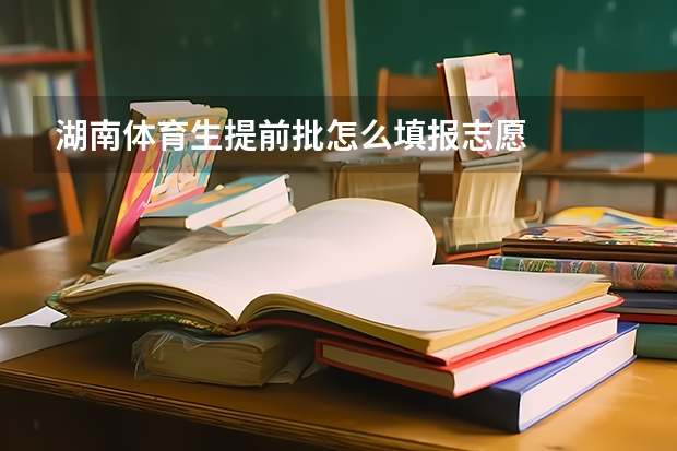 湖南体育生提前批怎么填报志愿