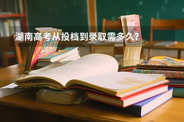 湖南高考从投档到录取需多久？