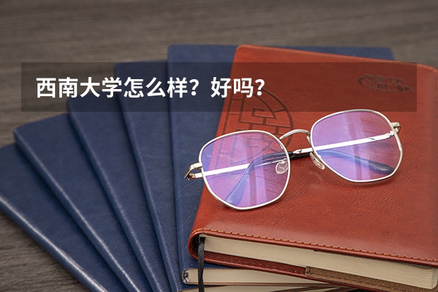 西南大学怎么样?好吗?